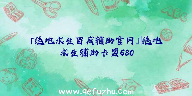 「绝地求生百威辅助官网」|绝地求生辅助卡盟680